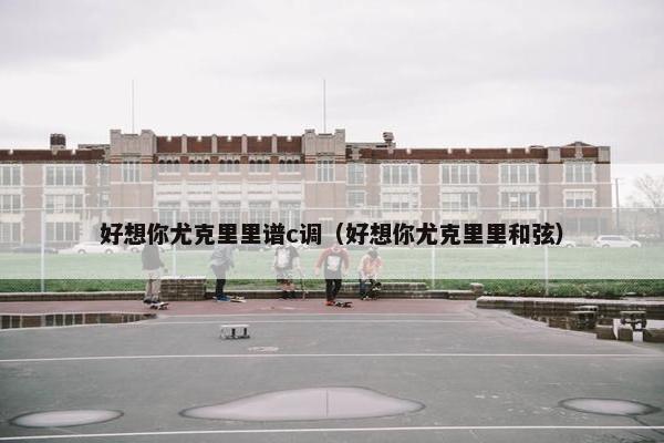 好想你尤克里里谱c调（好想你尤克里里和弦）
