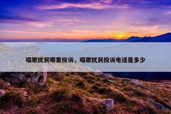 唱歌扰民哪里投诉，唱歌扰民投诉电话是多少