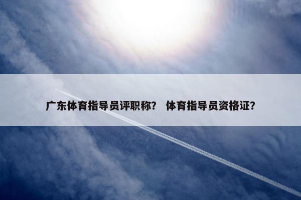 广东体育指导员评职称？ 体育指导员资格证？