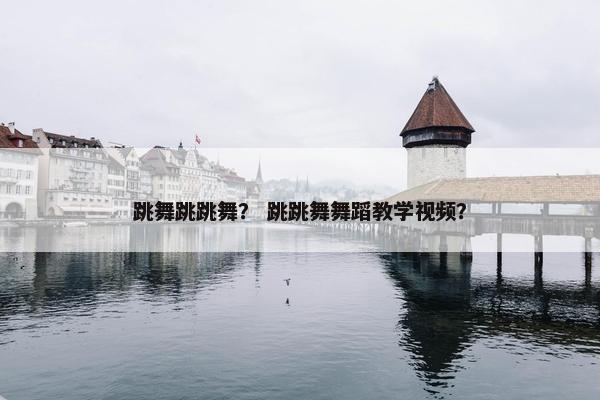 跳舞跳跳舞？ 跳跳舞舞蹈教学视频？