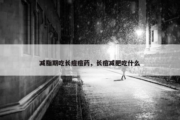 减脂期吃长痘痘药，长痘减肥吃什么