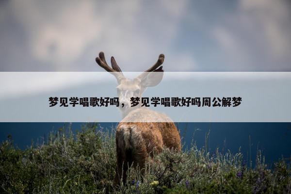 梦见学唱歌好吗，梦见学唱歌好吗周公解梦