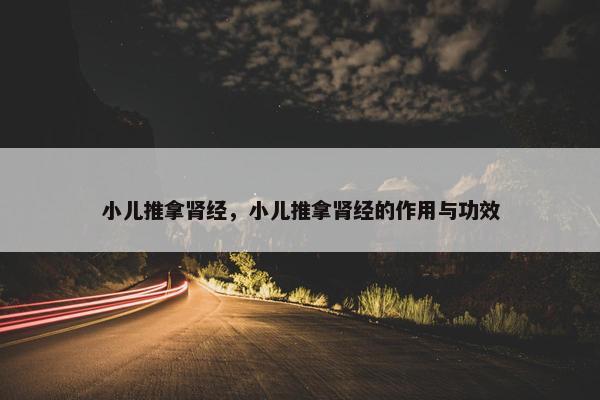 小儿推拿肾经，小儿推拿肾经的作用与功效