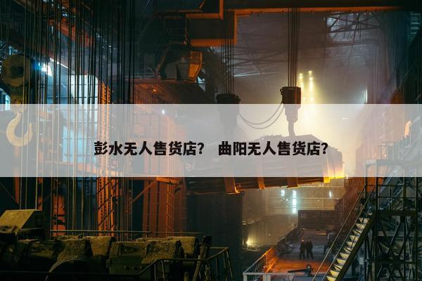 彭水无人售货店？ 曲阳无人售货店？