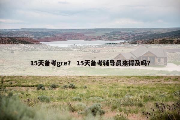 15天备考gre？ 15天备考辅导员来得及吗？