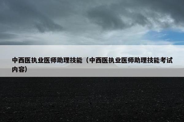 中西医执业医师助理技能（中西医执业医师助理技能考试内容）