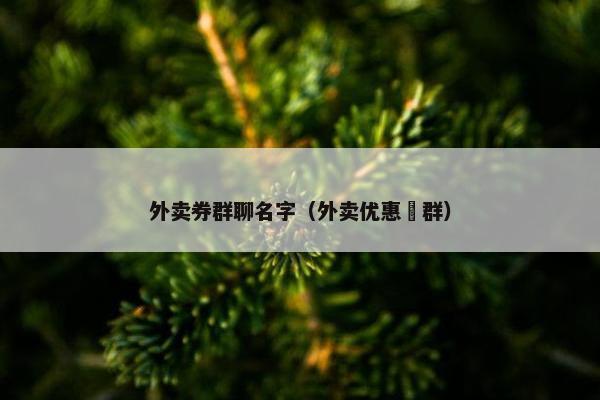 外卖券群聊名字（外卖优惠劵群）