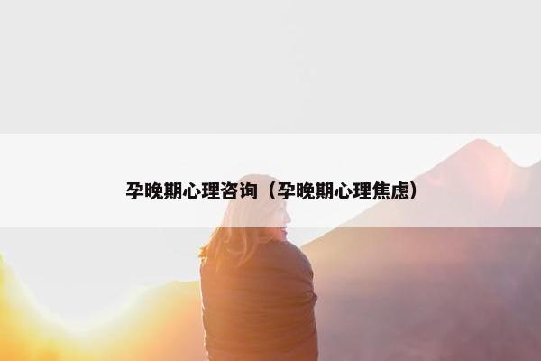 孕晚期心理咨询（孕晚期心理焦虑）