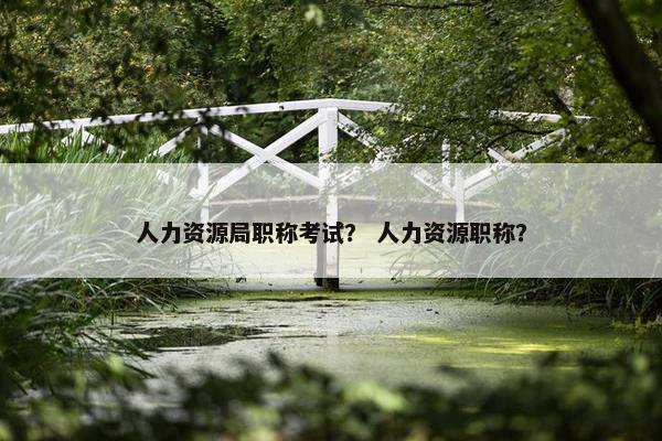 人力资源局职称考试？ 人力资源职称？