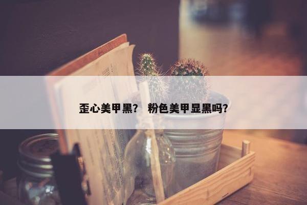 歪心美甲黑？ 粉色美甲显黑吗？