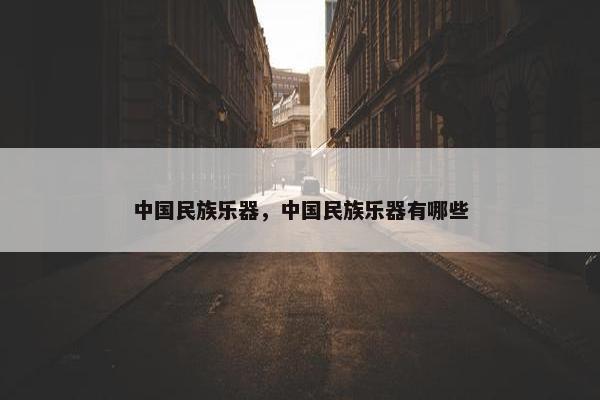中国民族乐器，中国民族乐器有哪些