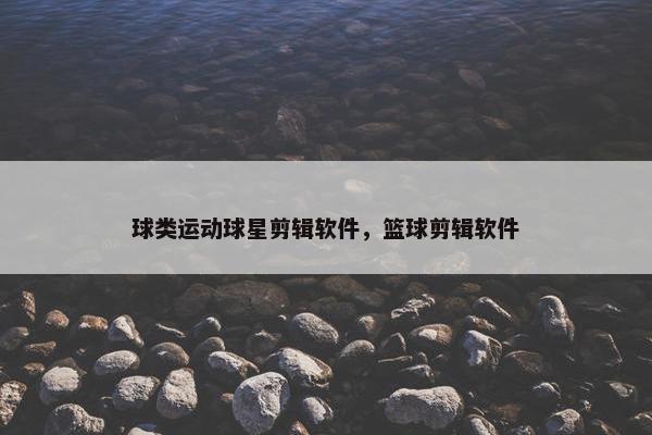 球类运动球星剪辑软件，篮球剪辑软件