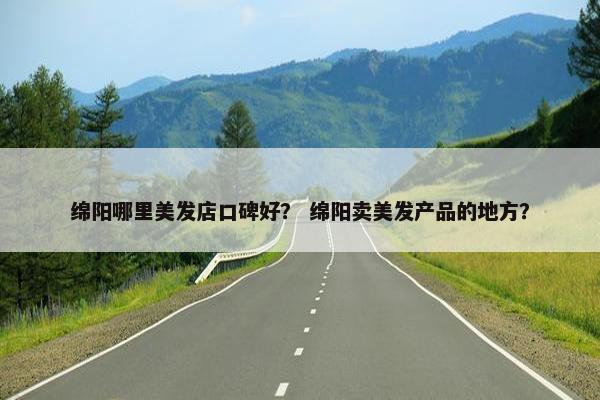 绵阳哪里美发店口碑好？ 绵阳卖美发产品的地方？