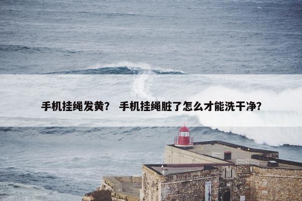 手机挂绳发黄？ 手机挂绳脏了怎么才能洗干净？