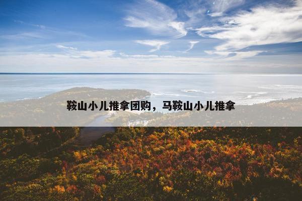 鞍山小儿推拿团购，马鞍山小儿推拿