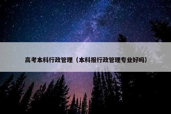 高考本科行政管理（本科报行政管理专业好吗）