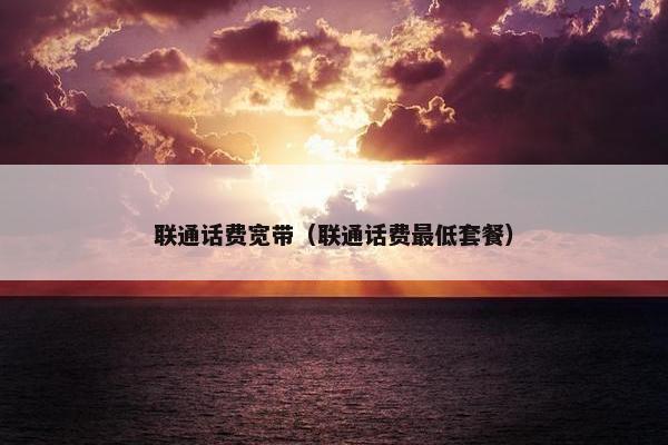 联通话费宽带（联通话费最低套餐）