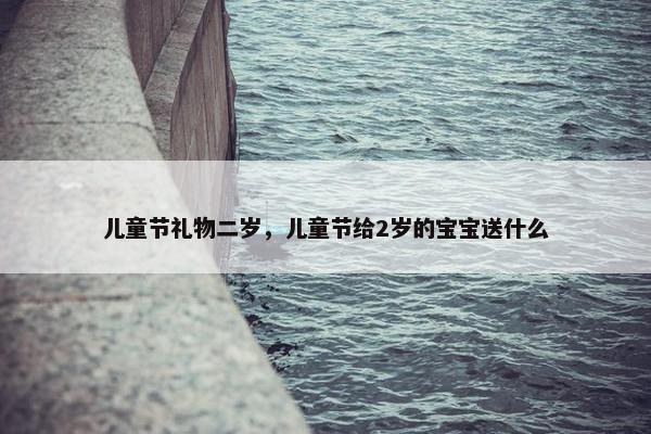 儿童节礼物二岁，儿童节给2岁的宝宝送什么