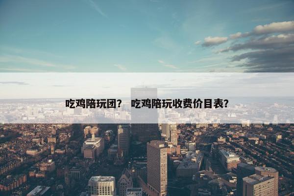 吃鸡陪玩团？ 吃鸡陪玩收费价目表？