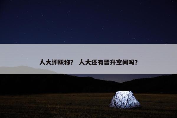 人大评职称？ 人大还有晋升空间吗？