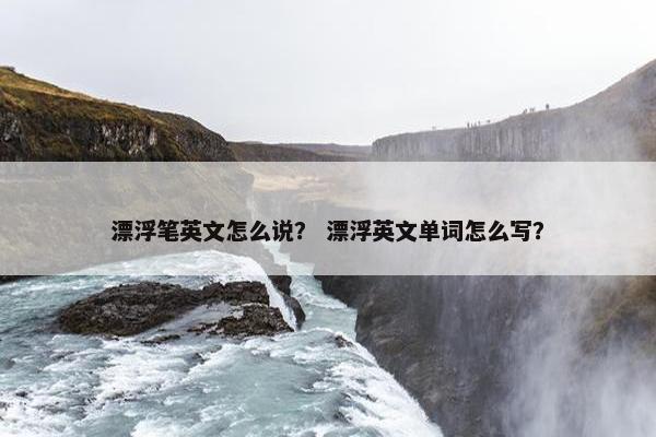 漂浮笔英文怎么说？ 漂浮英文单词怎么写？