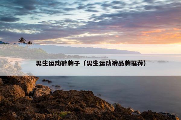 男生运动裤牌子（男生运动裤品牌推荐）
