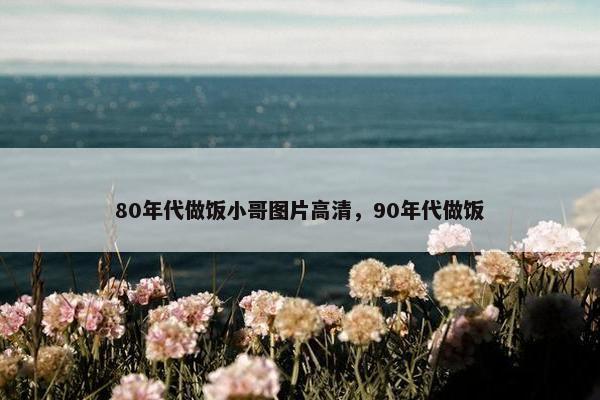 80年代做饭小哥图片高清，90年代做饭