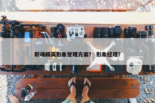 职场精英形象管理方案？ 形象经理？