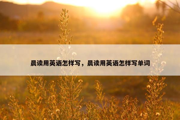 晨读用英语怎样写，晨读用英语怎样写单词
