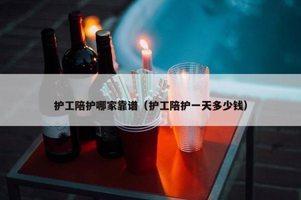 护工陪护哪家靠谱（护工陪护一天多少钱）