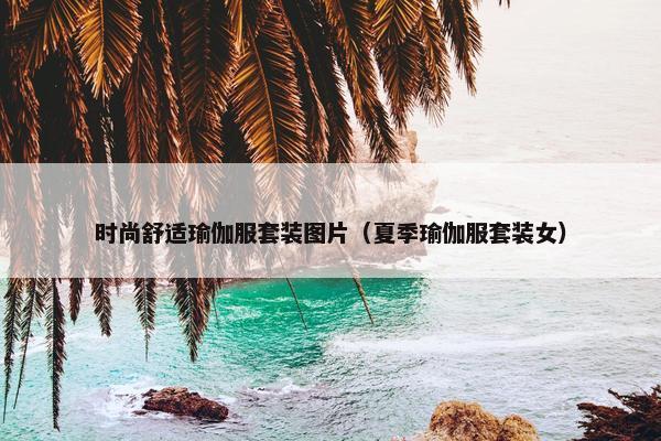 时尚舒适瑜伽服套装图片（夏季瑜伽服套装女）