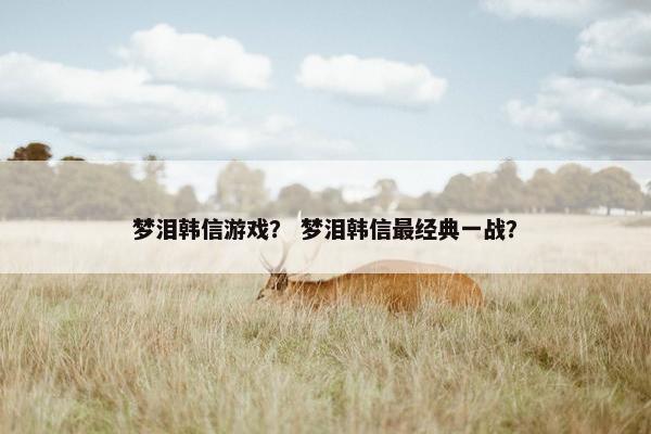 梦泪韩信游戏？ 梦泪韩信最经典一战？