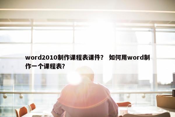 word2010制作课程表课件？ 如何用word制作一个课程表？