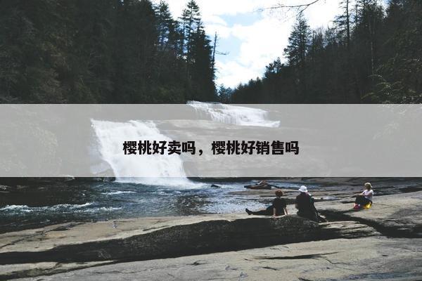 樱桃好卖吗，樱桃好销售吗