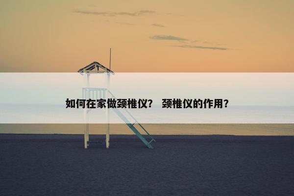 如何在家做颈椎仪？ 颈椎仪的作用？