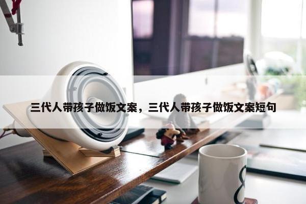 三代人带孩子做饭文案，三代人带孩子做饭文案短句