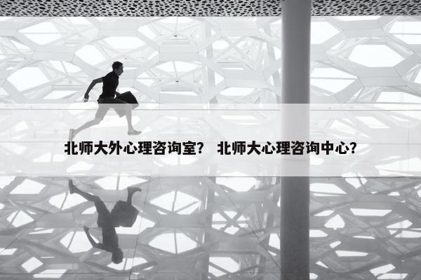 北师大外心理咨询室？ 北师大心理咨询中心？
