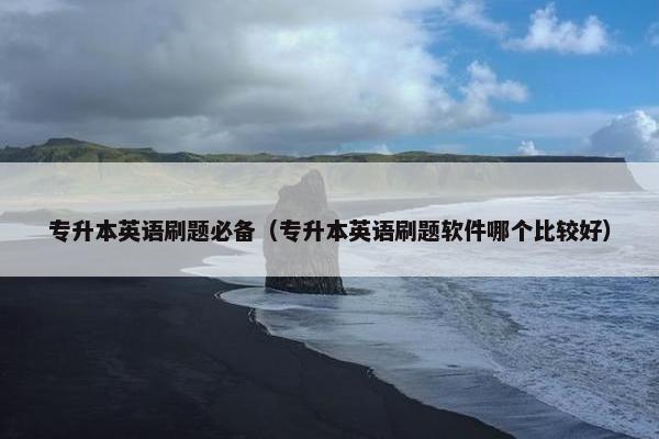 专升本英语刷题必备（专升本英语刷题软件哪个比较好）