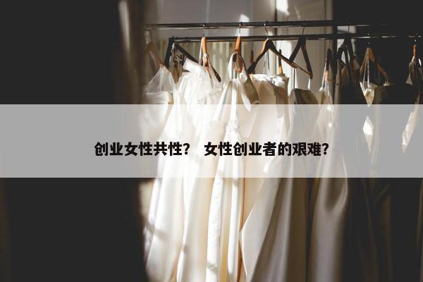 创业女性共性？ 女性创业者的艰难？