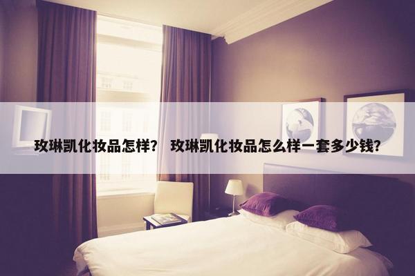 玫琳凯化妆品怎样？ 玫琳凯化妆品怎么样一套多少钱？