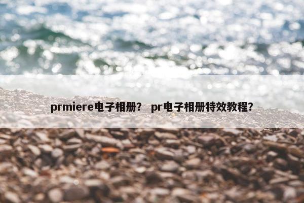 prmiere电子相册？ pr电子相册特效教程？