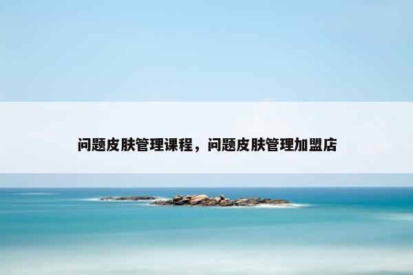 问题皮肤管理课程，问题皮肤管理加盟店