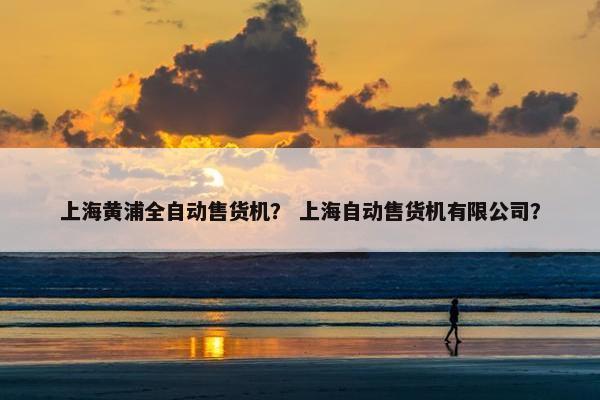 上海黄浦全自动售货机？ 上海自动售货机有限公司？