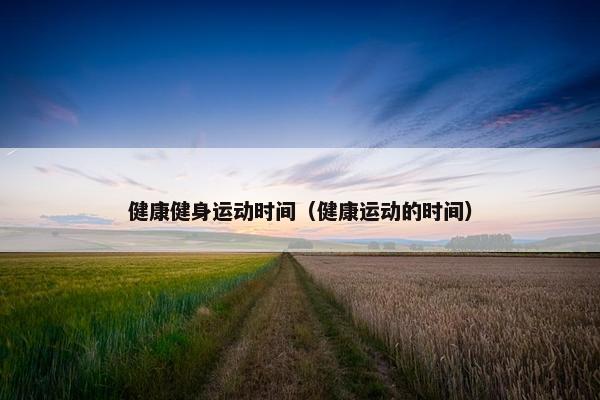 健康健身运动时间（健康运动的时间）