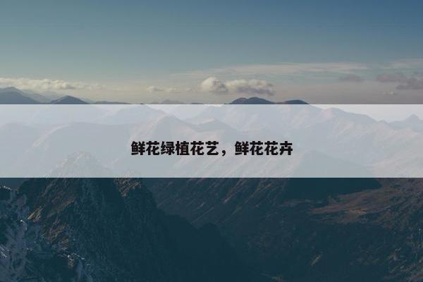 鲜花绿植花艺，鲜花花卉
