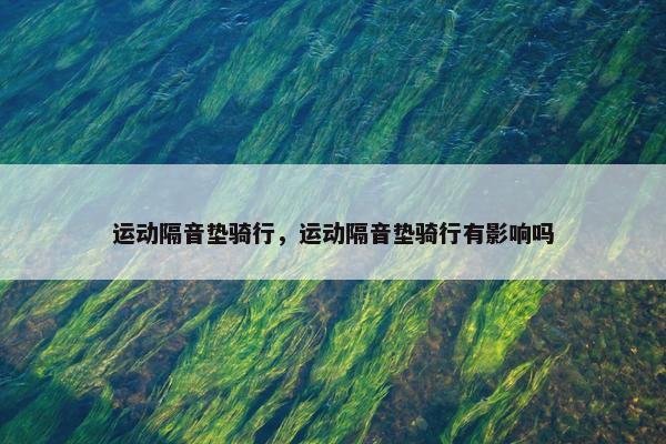 运动隔音垫骑行，运动隔音垫骑行有影响吗