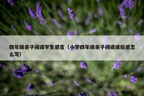 四年级亲子阅读学生感言（小学四年级亲子阅读读后感怎么写）