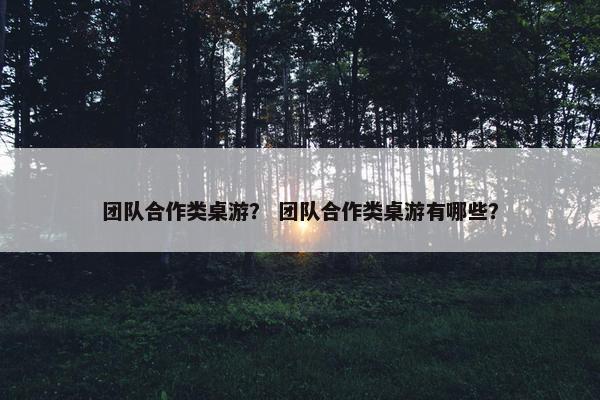 团队合作类桌游？ 团队合作类桌游有哪些？