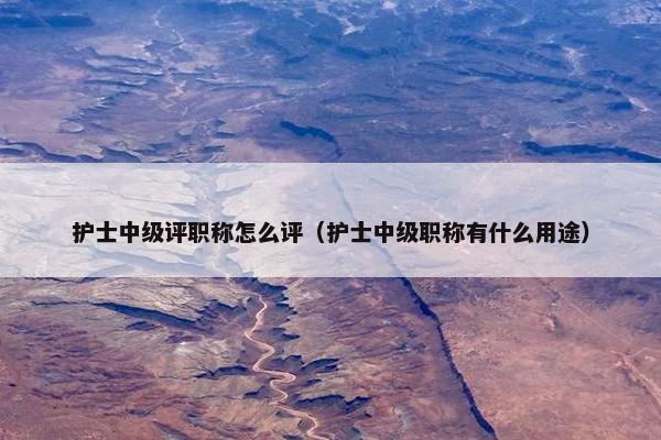 护士中级评职称怎么评（护士中级职称有什么用途）