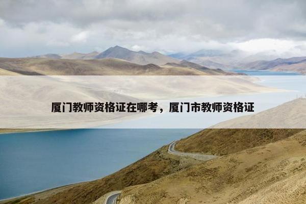 厦门教师资格证在哪考，厦门市教师资格证